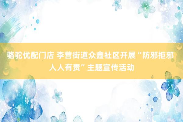 骆驼优配门店 李营街道众鑫社区开展“防邪拒邪 人人有责”主题宣传活动