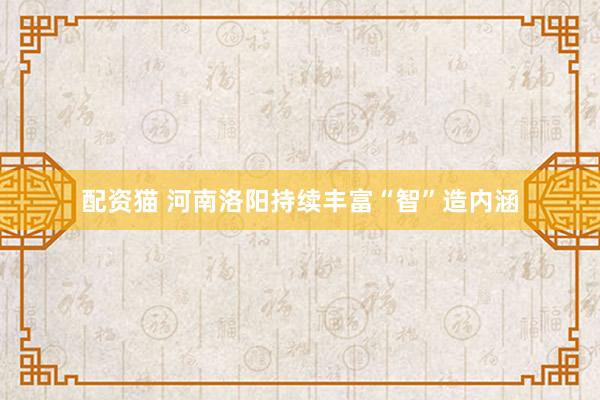 配资猫 河南洛阳持续丰富“智”造内涵