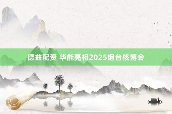 德益配资 华能亮相2025烟台核博会