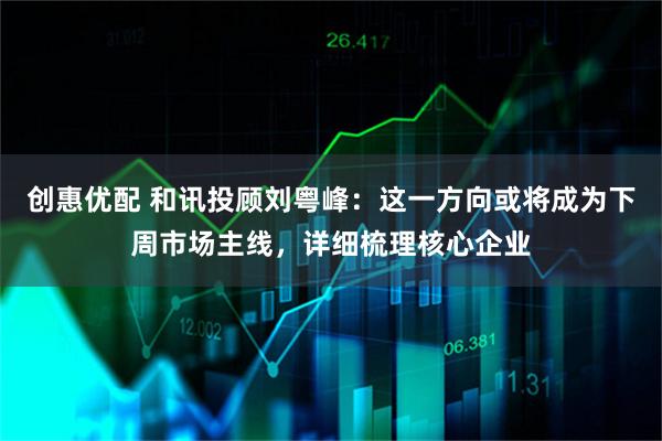 创惠优配 和讯投顾刘粤峰：这一方向或将成为下周市场主线，详细梳理核心企业